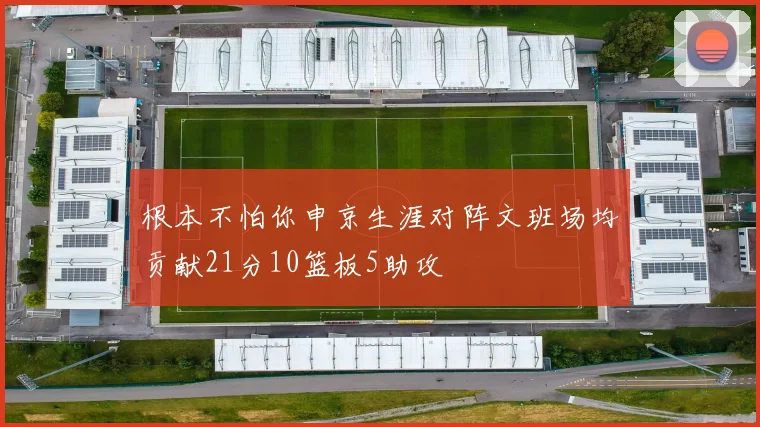 根本不怕你申京生涯对阵文班场均贡献21分10篮板5助攻