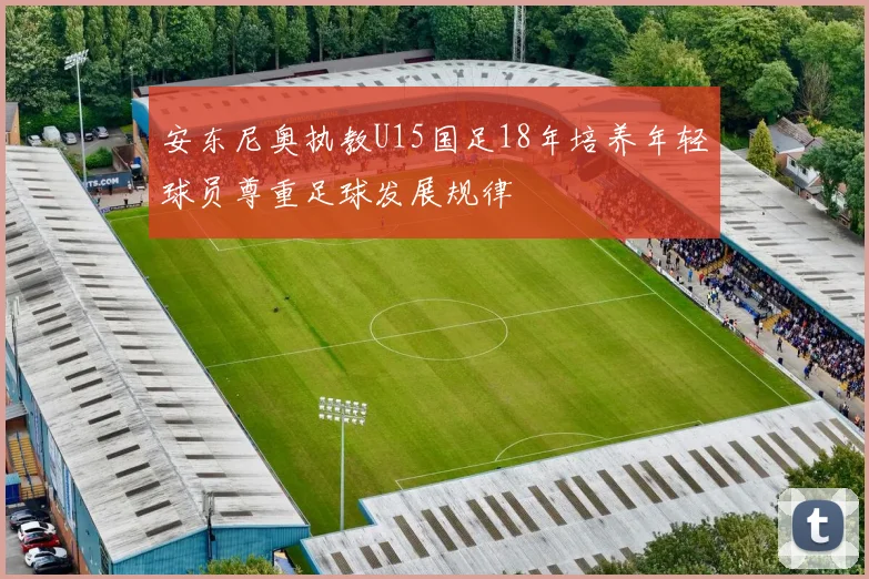 安东尼奥执教U15国足18年培养年轻球员尊重足球发展规律