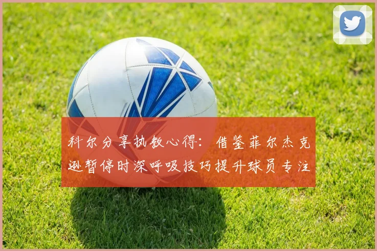 科尔分享执教心得：借鉴菲尔杰克逊暂停时深呼吸技巧提升球员专注力