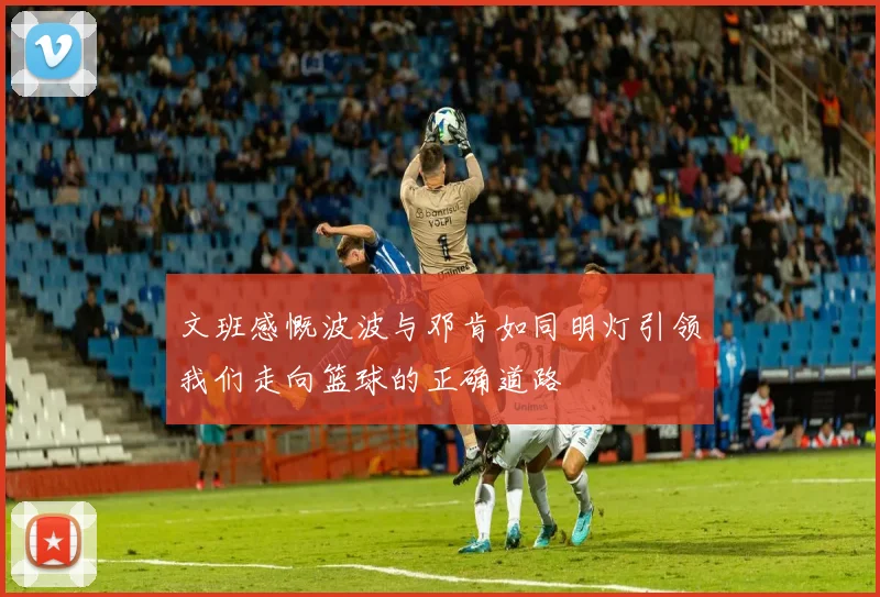 文班感慨波波与邓肯如同明灯引领我们走向篮球的正确道路