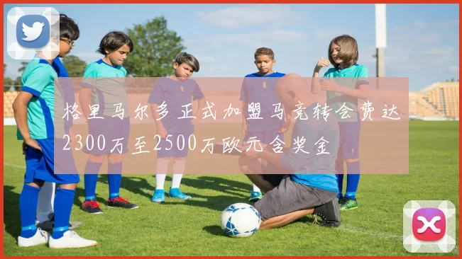 格里马尔多正式加盟马竞转会费达2300万至2500万欧元含奖金