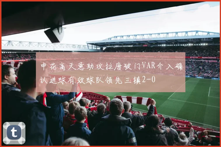 申花高天意助攻拉唐破门VAR介入确认进球有效球队领先三镇2-0