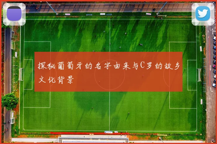 探秘葡萄牙的名字由来与C罗的故乡文化背景