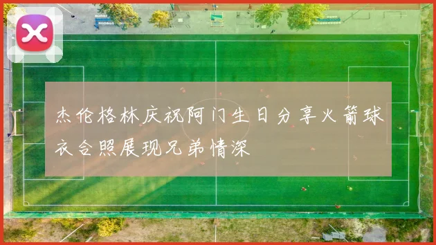 杰伦格林庆祝阿门生日分享火箭球衣合照展现兄弟情深