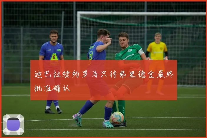 迪巴拉续约罗马只待弗里德金最终批准确认
