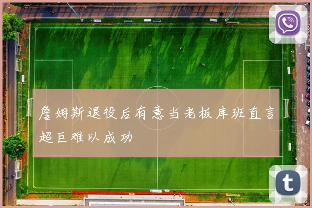 詹姆斯退役后有意当老板库班直言超巨难以成功