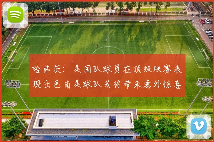 哈弗茨：美国队球员在顶级联赛表现出色南美球队或将带来意外惊喜