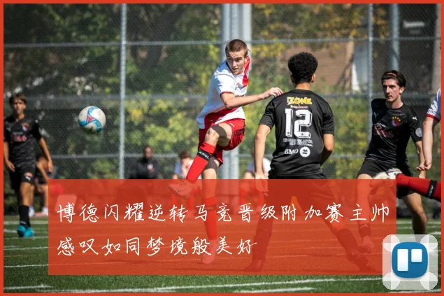 博德闪耀逆转马竞晋级附加赛主帅感叹如同梦境般美好