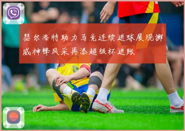 瑟尔洛特助力马竞连续进球展现挪威神锋风采再添超级杯进账