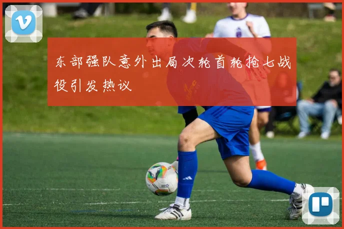 东部强队意外出局次轮首轮抢七战役引发热议