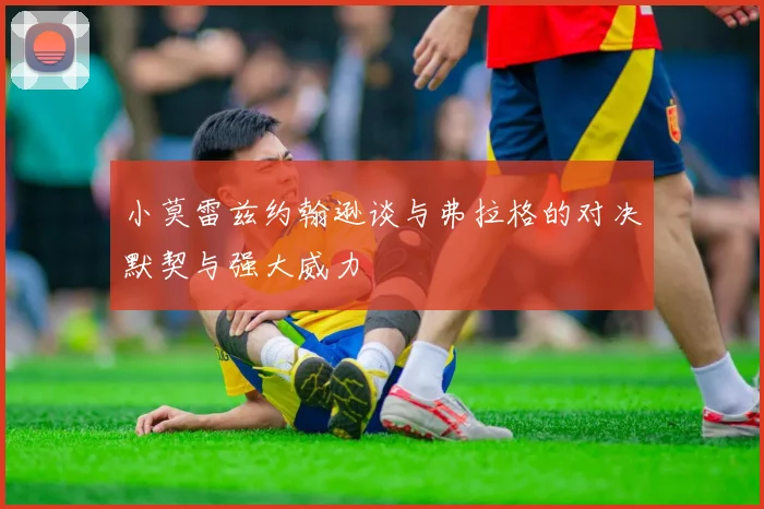 小莫雷兹约翰逊谈与弗拉格的对决默契与强大威力