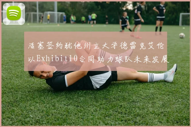 活塞签约犹他州立大学德雷克艾伦以Exhibit10合同助力球队未来发展
