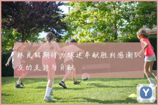 林良铭期待为球迷奉献胜利感谢队友的支持与贡献