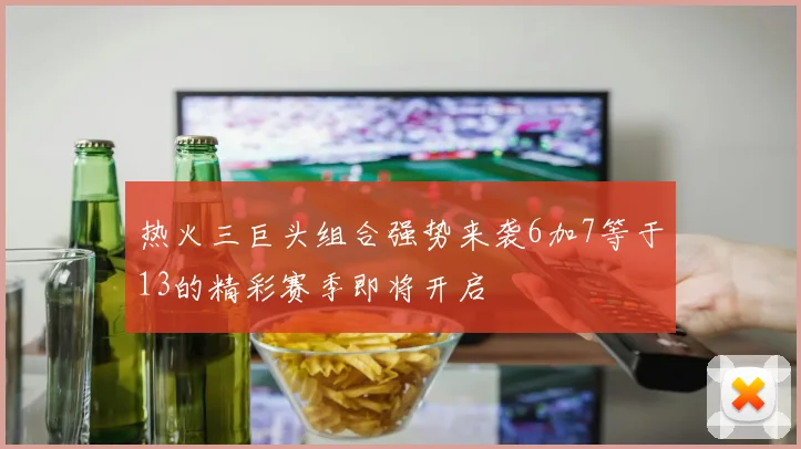 热火三巨头组合强势来袭6加7等于13的精彩赛季即将开启