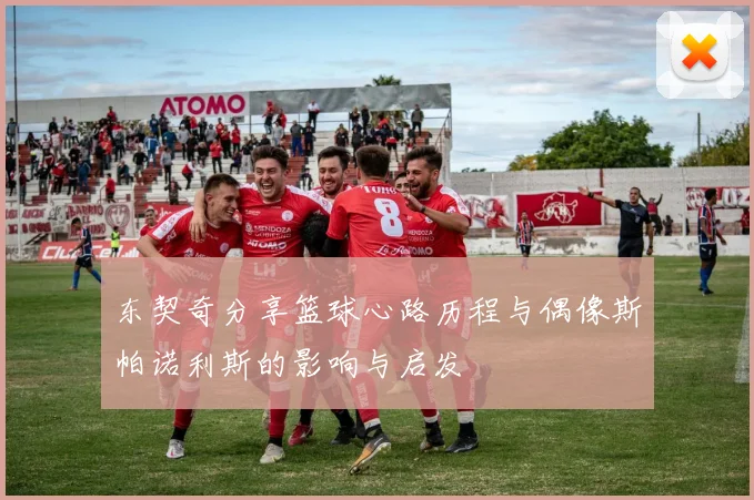 东契奇分享篮球心路历程与偶像斯帕诺利斯的影响与启发