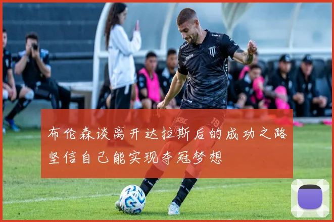 布伦森谈离开达拉斯后的成功之路坚信自己能实现夺冠梦想