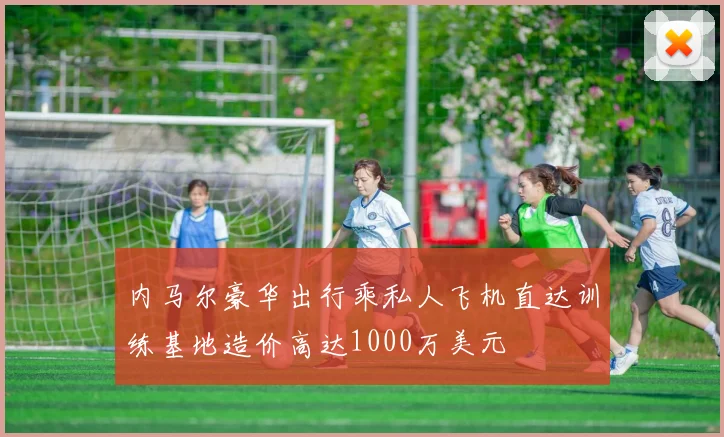 内马尔豪华出行乘私人飞机直达训练基地造价高达1000万美元