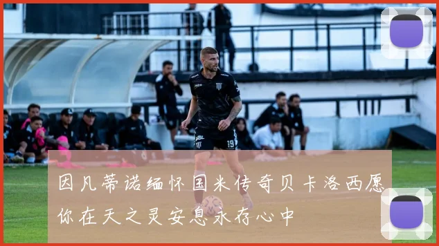 因凡蒂诺缅怀国米传奇贝卡洛西愿你在天之灵安息永存心中