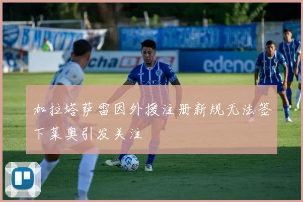 加拉塔萨雷因外援注册新规无法签下莱奥引发关注