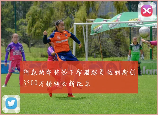 阿森纳即将签下希腊球员佐利斯创3500万镑转会新纪录
